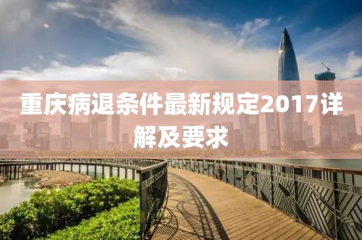 重庆病退条件最新规定2017详解及要求