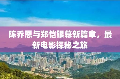 陈乔恩与郑恺银幕新篇章，最新电影探秘之旅