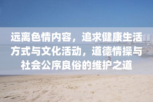 远离色情内容，追求健康生活方式与文化活动，道德情操与社会公序良俗的维护之道