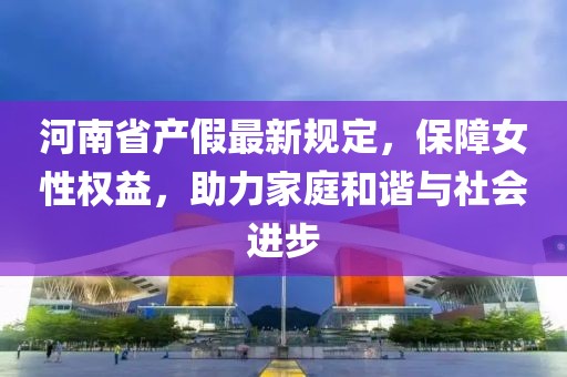 河南省产假最新规定，保障女性权益，助力家庭和谐与社会进步