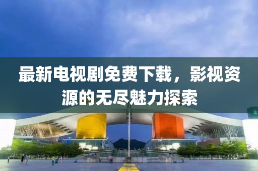 最新电视剧免费下载，影视资源的无尽魅力探索