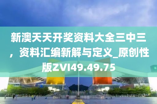 新澳天天开奖资料大全三中三，资料汇编新解与定义_原创性版ZVI49.49.75