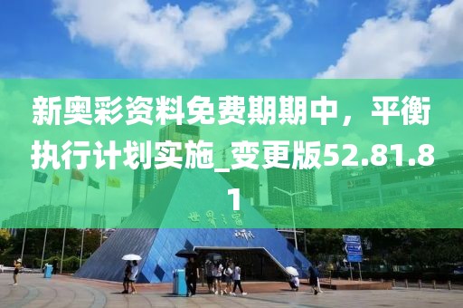 新奥彩资料免费期期中，平衡执行计划实施_变更版52.81.81
