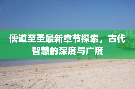 儒道至圣最新章节探索，古代智慧的深度与广度