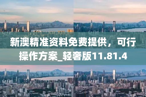 新澳精准资料免费提供，可行操作方案_轻奢版11.81.4
