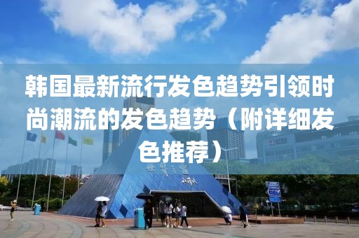 韩国最新流行发色趋势引领时尚潮流的发色趋势（附详细发色推荐）