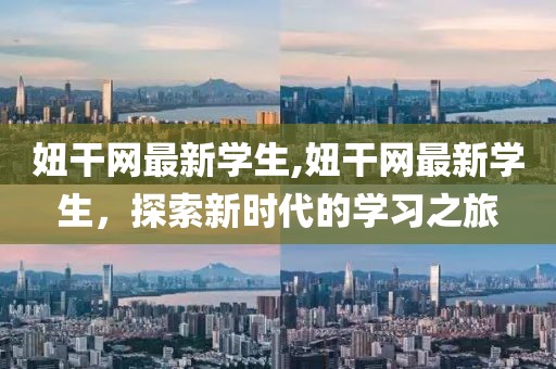 妞干网最新学生,妞干网最新学生，探索新时代的学习之旅