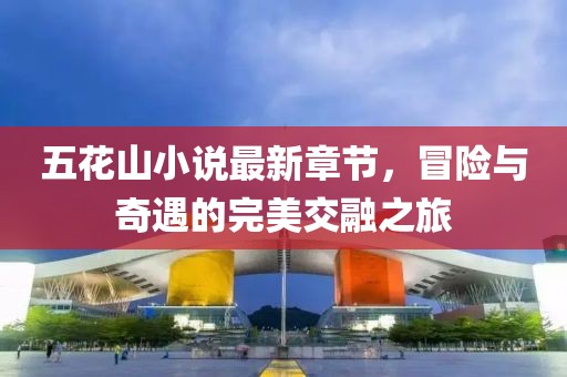 五花山小说最新章节，冒险与奇遇的完美交融之旅