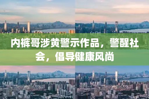 内裤哥涉黄警示作品，警醒社会，倡导健康风尚