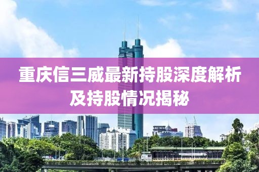 重庆信三威最新持股深度解析及持股情况揭秘