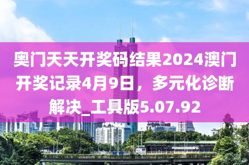 奥门天天开奖码结果2024澳门开奖记录4月9日，多元化诊断解决_工具版5.07.92