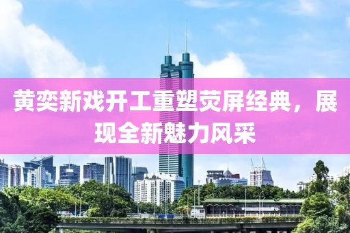 黄奕新戏开工重塑荧屏经典，展现全新魅力风采