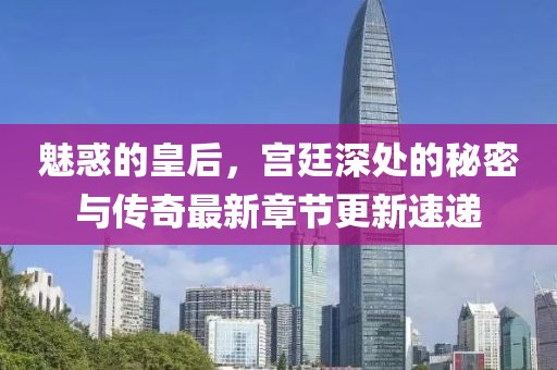 魅惑的皇后，宫廷深处的秘密与传奇最新章节更新速递