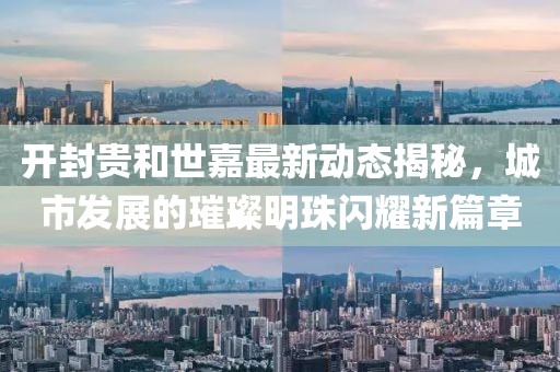 开封贵和世嘉最新动态揭秘，城市发展的璀璨明珠闪耀新篇章