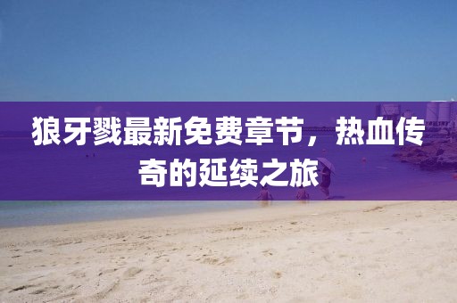 狼牙戮最新免费章节，热血传奇的延续之旅