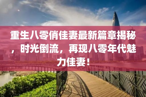 重生八零俏佳妻最新篇章揭秘，时光倒流，再现八零年代魅力佳妻！