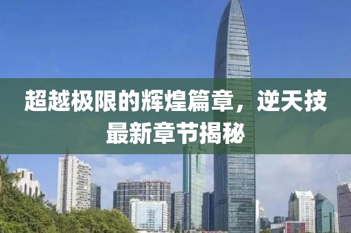 超越极限的辉煌篇章，逆天技最新章节揭秘