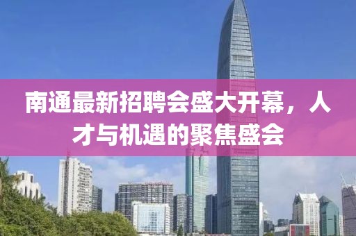 南通最新招聘会盛大开幕，人才与机遇的聚焦盛会