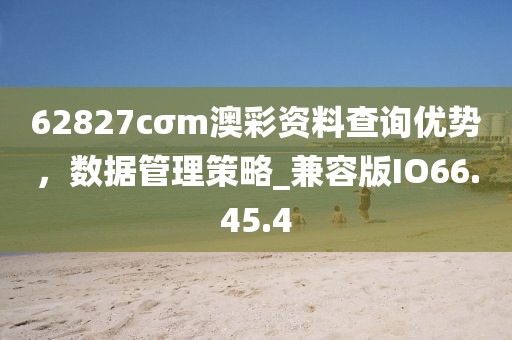 62827cσm澳彩资料查询优势，数据管理策略_兼容版IO66.45.4