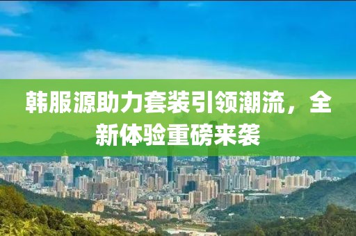 韩服源助力套装引领潮流，全新体验重磅来袭