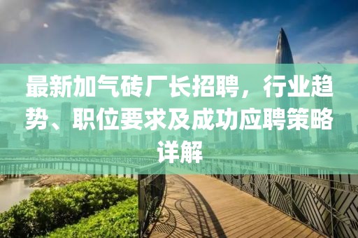 最新加气砖厂长招聘，行业趋势、职位要求及成功应聘策略详解