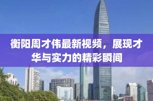 衡阳周才伟最新视频，展现才华与实力的精彩瞬间