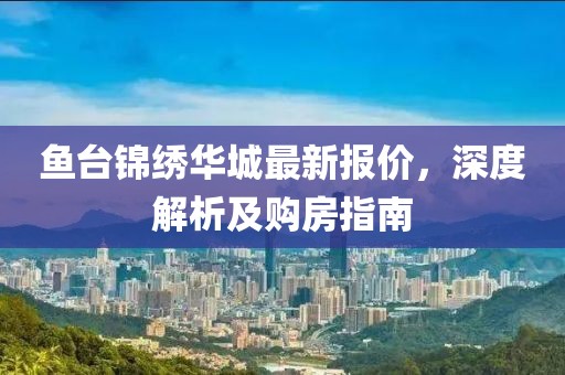 鱼台锦绣华城最新报价，深度解析及购房指南
