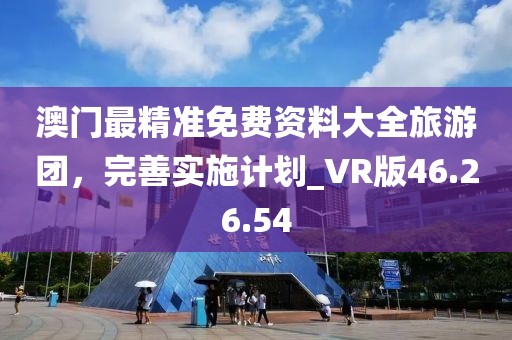 澳门最精准免费资料大全旅游团，完善实施计划_VR版46.26.54