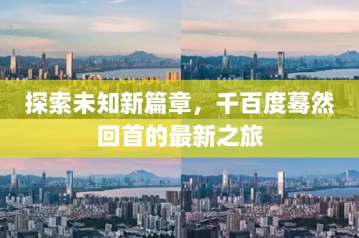 探索未知新篇章，千百度蓦然回首的最新之旅