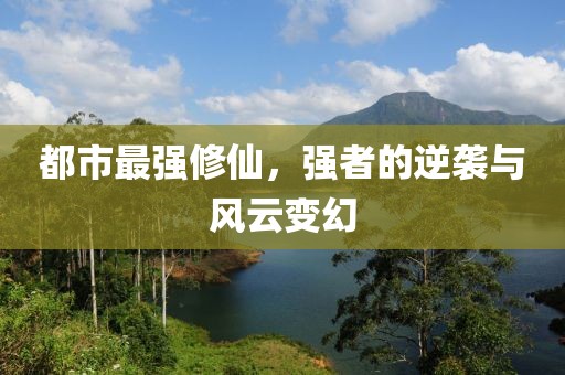 都市最强修仙，强者的逆袭与风云变幻