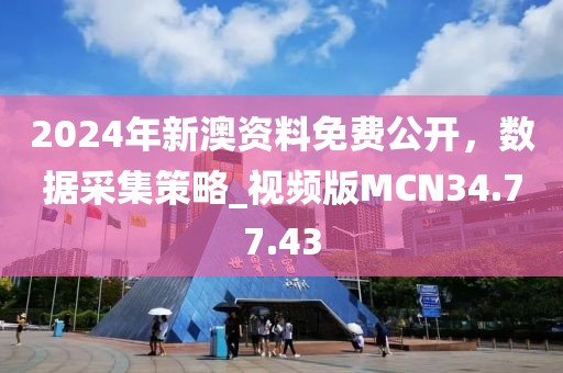 2024年新澳资料免费公开，数据采集策略_视频版MCN34.77.43