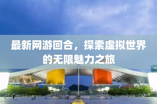 最新网游回合，探索虚拟世界的无限魅力之旅