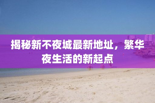 揭秘新不夜城最新地址，繁华夜生活的新起点
