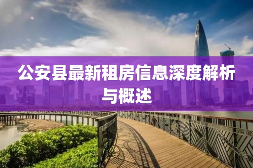 公安县最新租房信息深度解析与概述