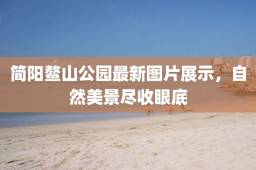 简阳鳌山公园最新图片展示，自然美景尽收眼底