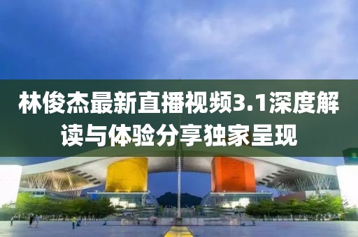 林俊杰最新直播视频3.1深度解读与体验分享独家呈现