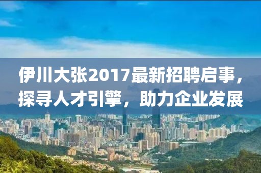 伊川大张2017最新招聘启事，探寻人才引擎，助力企业发展
