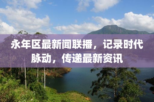 永年区最新闻联播，记录时代脉动，传递最新资讯