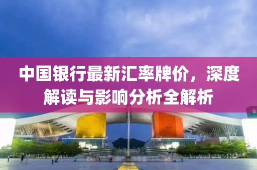 中国银行最新汇率牌价，深度解读与影响分析全解析