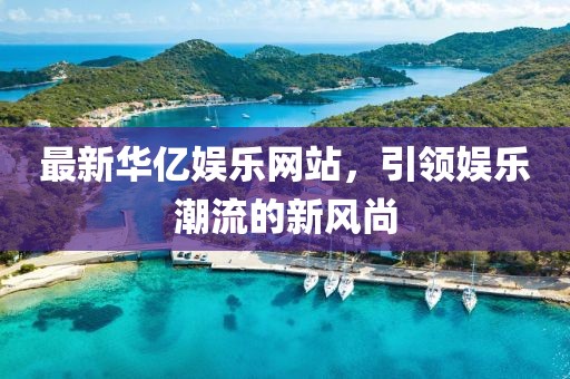 最新华亿娱乐网站，引领娱乐潮流的新风尚