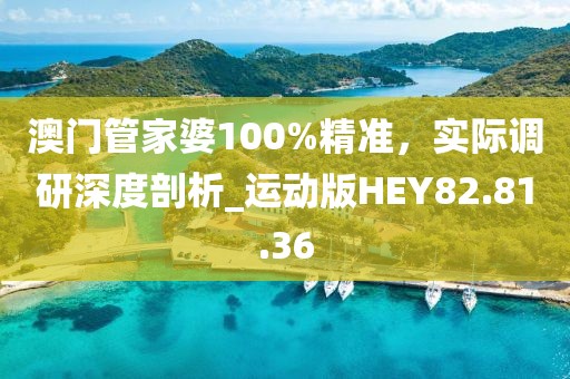澳门管家婆100%精准，实际调研深度剖析_运动版HEY82.81.36