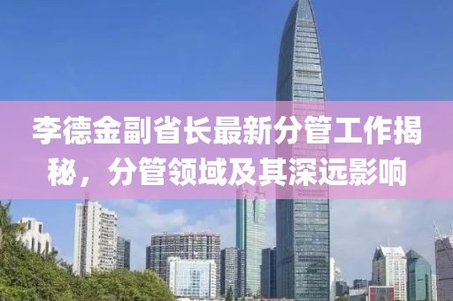 李德金副省长最新分管工作揭秘，分管领域及其深远影响