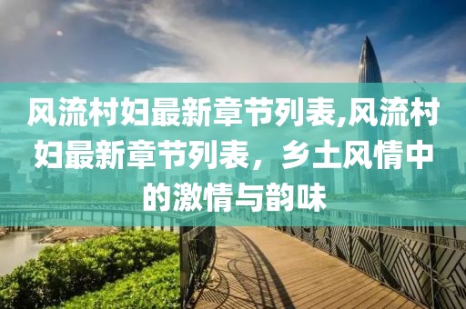 风流村妇最新章节列表,风流村妇最新章节列表，乡土风情中的激情与韵味