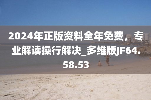 2024年正版资料全年免费，专业解读操行解决_多维版JF64.58.53