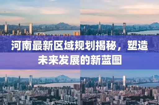 河南最新区域规划揭秘，塑造未来发展的新蓝图