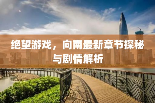 绝望游戏，向南最新章节探秘与剧情解析