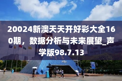20024新澳天天开好彩大全160期，数据分析与未来展望_声学版98.7.13