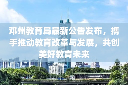 邓州教育局最新公告发布，携手推动教育改革与发展，共创美好教育未来
