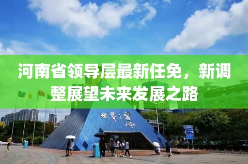河南省领导层最新任免，新调整展望未来发展之路