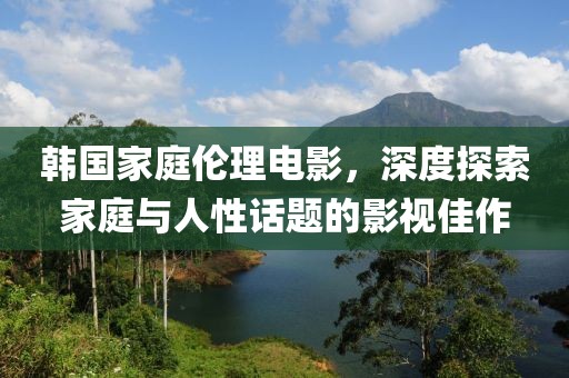 韩国家庭伦理电影，深度探索家庭与人性话题的影视佳作